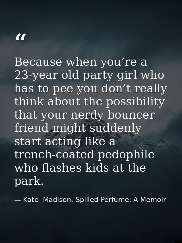 Because when you’re a 23-year old party girl who has to pee you don’t really think about the possibility that your nerdy — Kate  Madison, Spilled Perfume: A Memoir