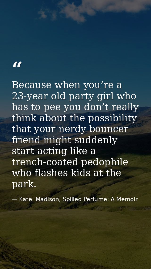 Because when you’re a 23-year old party girl who has to pee you don’t really think about the possibility that your nerdy — Kate  Madison, Spilled Perfume: A Memoir