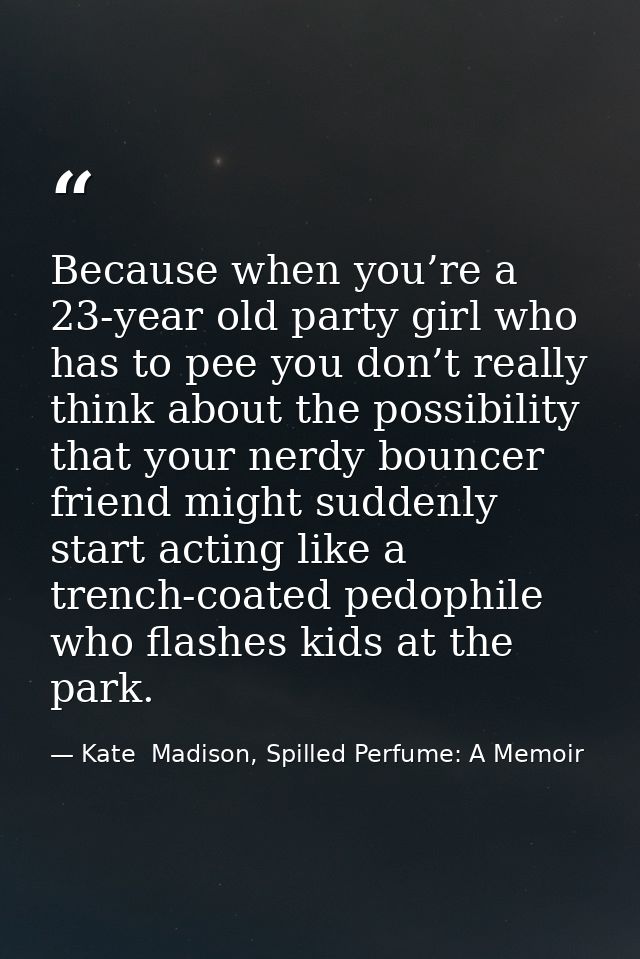 Because when you’re a 23-year old party girl who has to pee you don’t really think about the possibility that your nerdy — Kate  Madison, Spilled Perfume: A Memoir