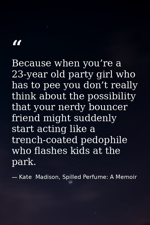 Because when you’re a 23-year old party girl who has to pee you don’t really think about the possibility that your nerdy — Kate  Madison, Spilled Perfume: A Memoir