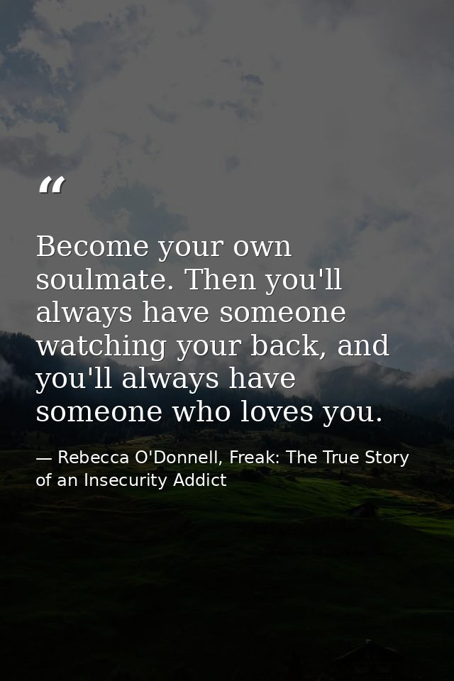 Become your own soulmate. Then you'll always have someone watching your back, and you'll always have someone who loves y — Rebecca O'Donnell, Freak: The True Story of an Insecurity Addict
