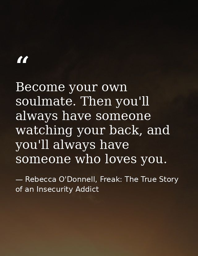 Become your own soulmate. Then you'll always have someone watching your back, and you'll always have someone who loves y — Rebecca O'Donnell, Freak: The True Story of an Insecurity Addict