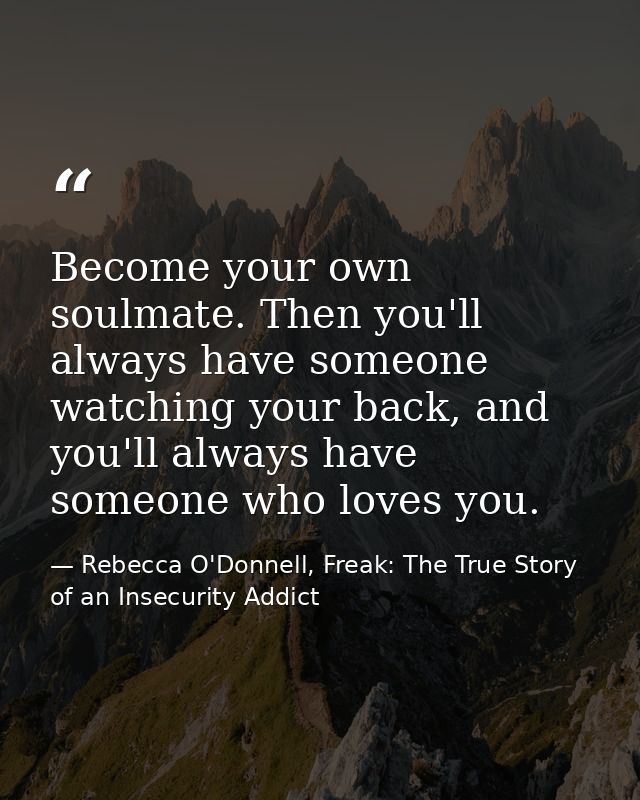 Become your own soulmate. Then you'll always have someone watching your back, and you'll always have someone who loves y — Rebecca O'Donnell, Freak: The True Story of an Insecurity Addict