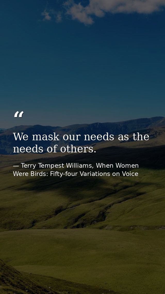 We mask our needs as the needs of others. — Terry Tempest Williams, When Women Were Birds: Fifty-four Variations on Voice
