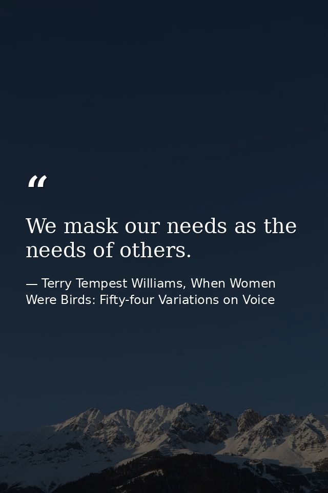 We mask our needs as the needs of others. — Terry Tempest Williams, When Women Were Birds: Fifty-four Variations on Voice