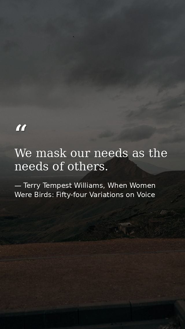 We mask our needs as the needs of others. — Terry Tempest Williams, When Women Were Birds: Fifty-four Variations on Voice