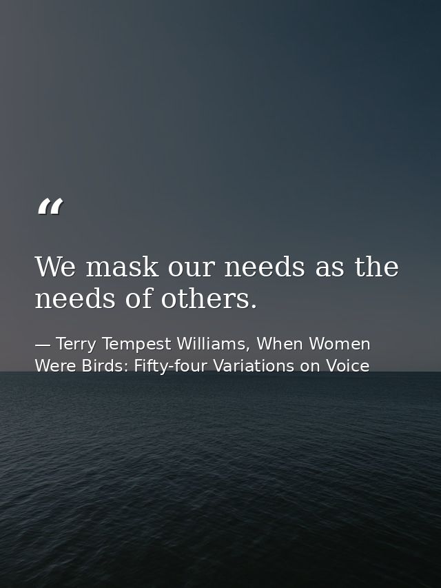 We mask our needs as the needs of others. — Terry Tempest Williams, When Women Were Birds: Fifty-four Variations on Voice