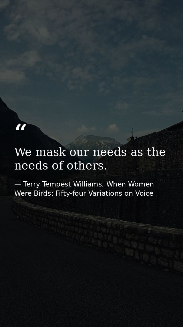 We mask our needs as the needs of others. — Terry Tempest Williams, When Women Were Birds: Fifty-four Variations on Voice
