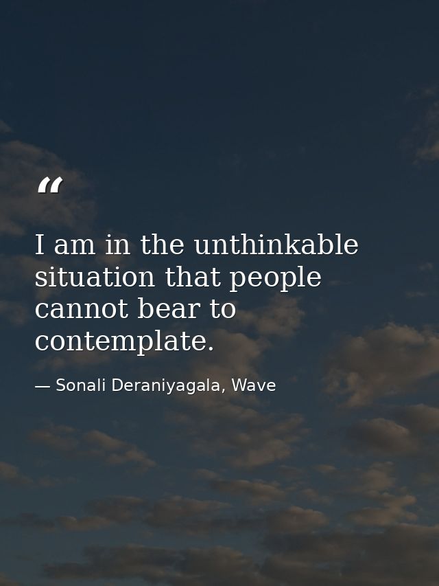 I am in the unthinkable situation that people cannot bear to contemplate. — Sonali Deraniyagala, Wave