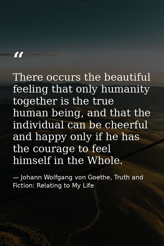 There occurs the beautiful feeling that only humanity together is the true human being, and that the individual can be c — Johann Wolfgang von Goethe, Truth and Fiction: Relating to My Life