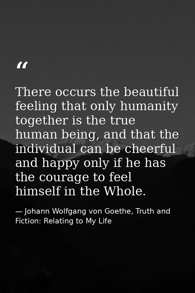 There occurs the beautiful feeling that only humanity together is the true human being, and that the individual can be c — Johann Wolfgang von Goethe, Truth and Fiction: Relating to My Life
