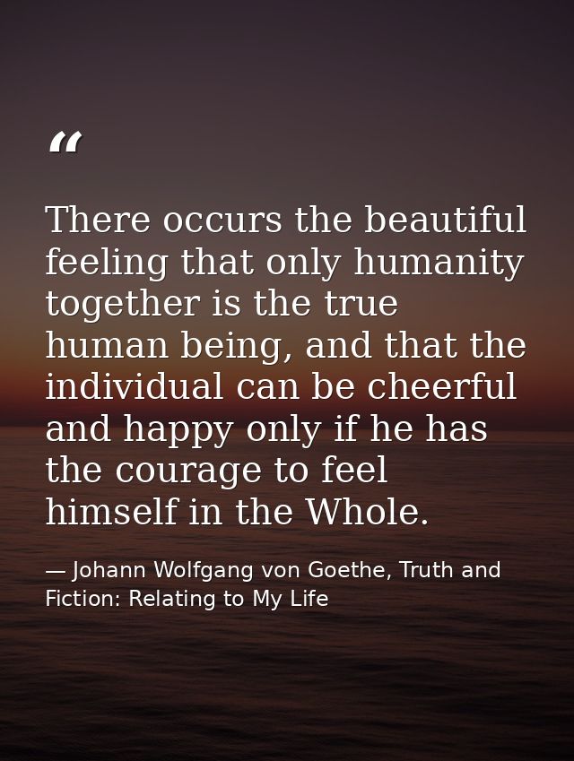 There occurs the beautiful feeling that only humanity together is the true human being, and that the individual can be c — Johann Wolfgang von Goethe, Truth and Fiction: Relating to My Life