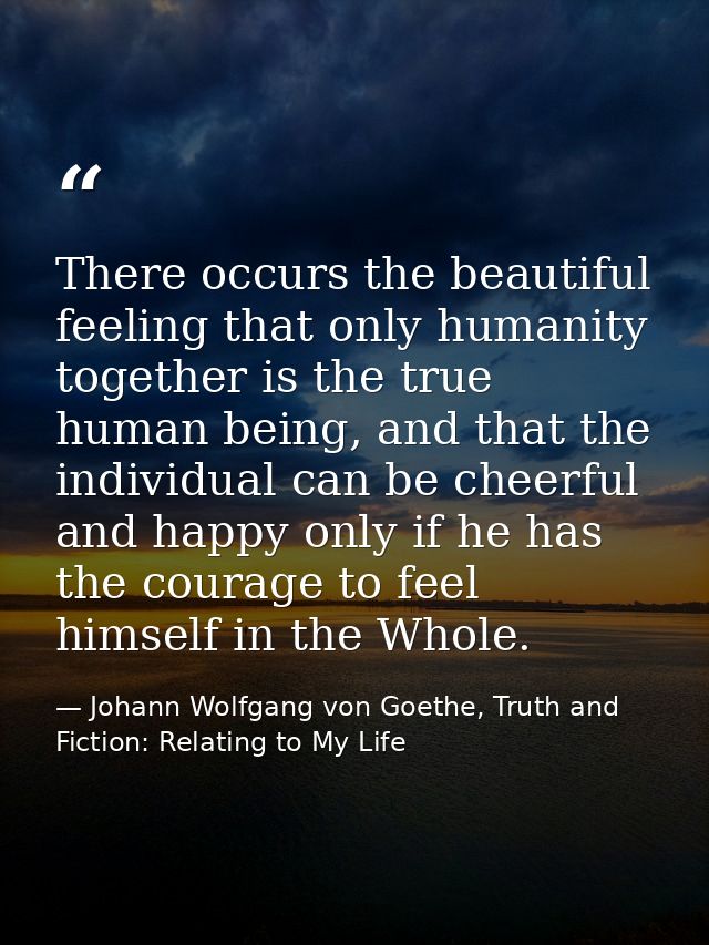 There occurs the beautiful feeling that only humanity together is the true human being, and that the individual can be c — Johann Wolfgang von Goethe, Truth and Fiction: Relating to My Life