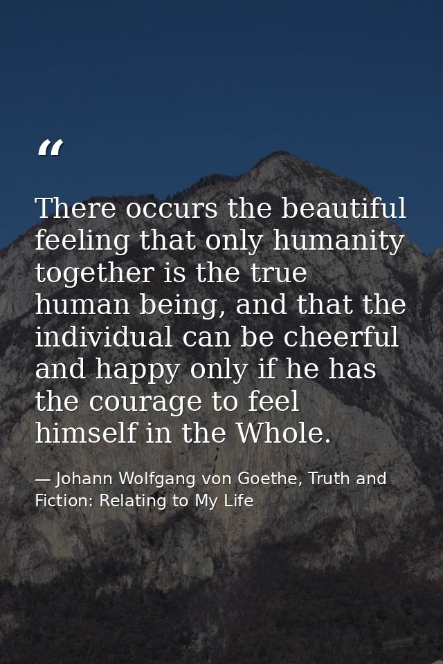 There occurs the beautiful feeling that only humanity together is the true human being, and that the individual can be c — Johann Wolfgang von Goethe, Truth and Fiction: Relating to My Life