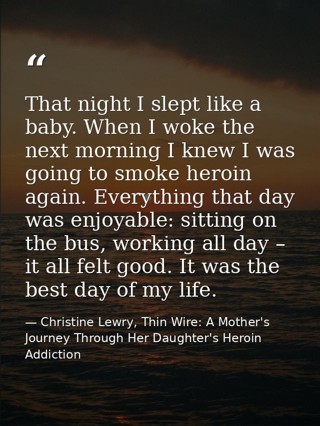 That night I slept like a baby. When I woke the next morning I knew I was going to smoke heroin again. Everything that d — Christine Lewry, Thin Wire: A Mother's Journey Through Her Daughter's Heroin Addiction