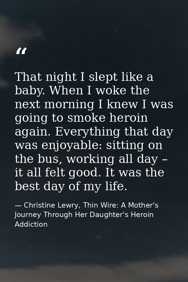 That night I slept like a baby. When I woke the next morning I knew I was going to smoke heroin again. Everything that d — Christine Lewry, Thin Wire: A Mother's Journey Through Her Daughter's Heroin Addiction