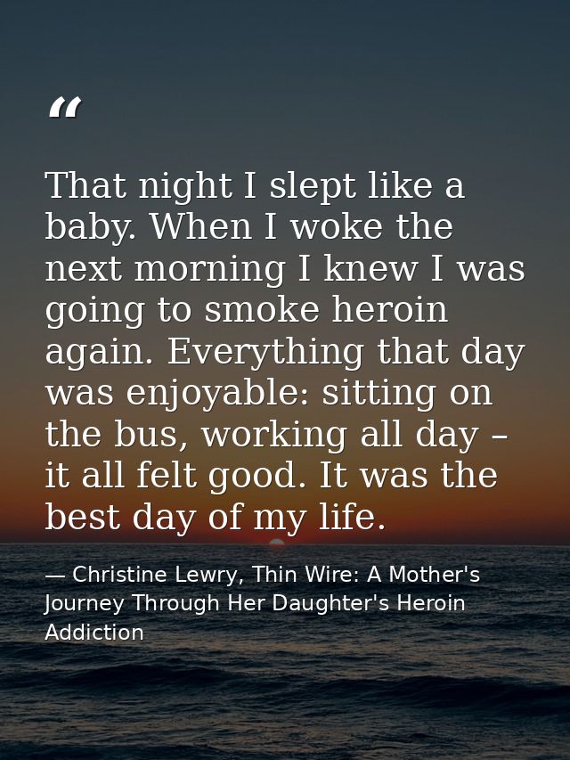 That night I slept like a baby. When I woke the next morning I knew I was going to smoke heroin again. Everything that d — Christine Lewry, Thin Wire: A Mother's Journey Through Her Daughter's Heroin Addiction