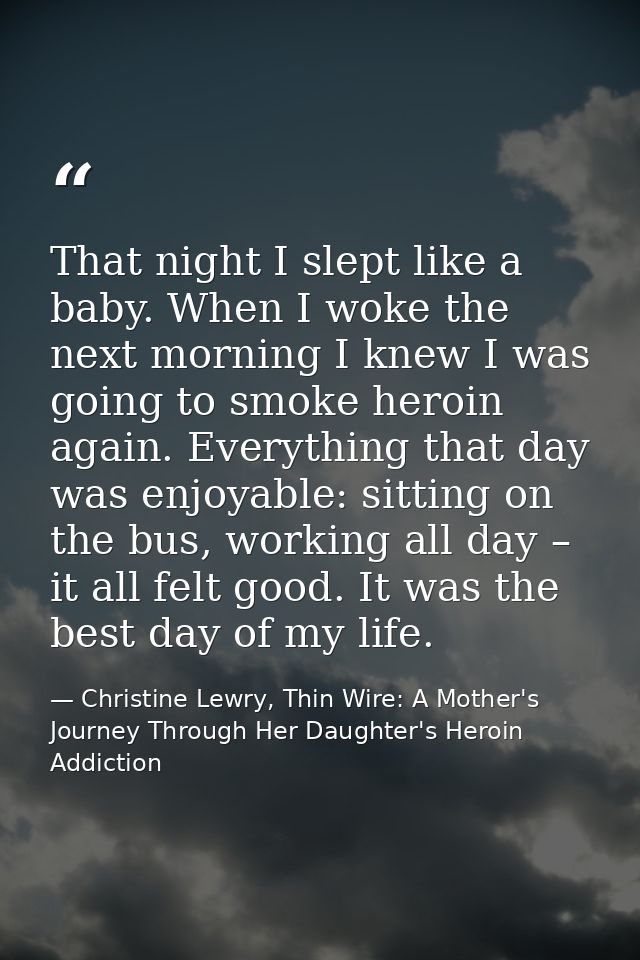 That night I slept like a baby. When I woke the next morning I knew I was going to smoke heroin again. Everything that d — Christine Lewry, Thin Wire: A Mother's Journey Through Her Daughter's Heroin Addiction