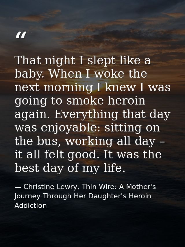 That night I slept like a baby. When I woke the next morning I knew I was going to smoke heroin again. Everything that d — Christine Lewry, Thin Wire: A Mother's Journey Through Her Daughter's Heroin Addiction