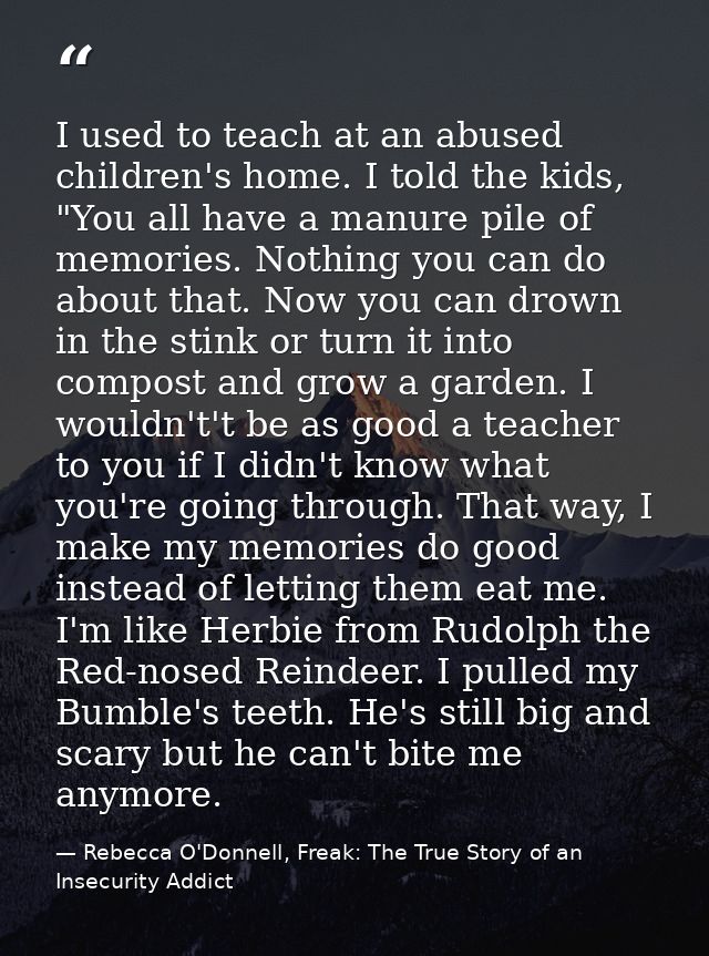 I used to teach at an abused children's home. I told the kids, "You all have a manure pile of memories. Nothing you can  — Rebecca O'Donnell, Freak: The True Story of an Insecurity Addict