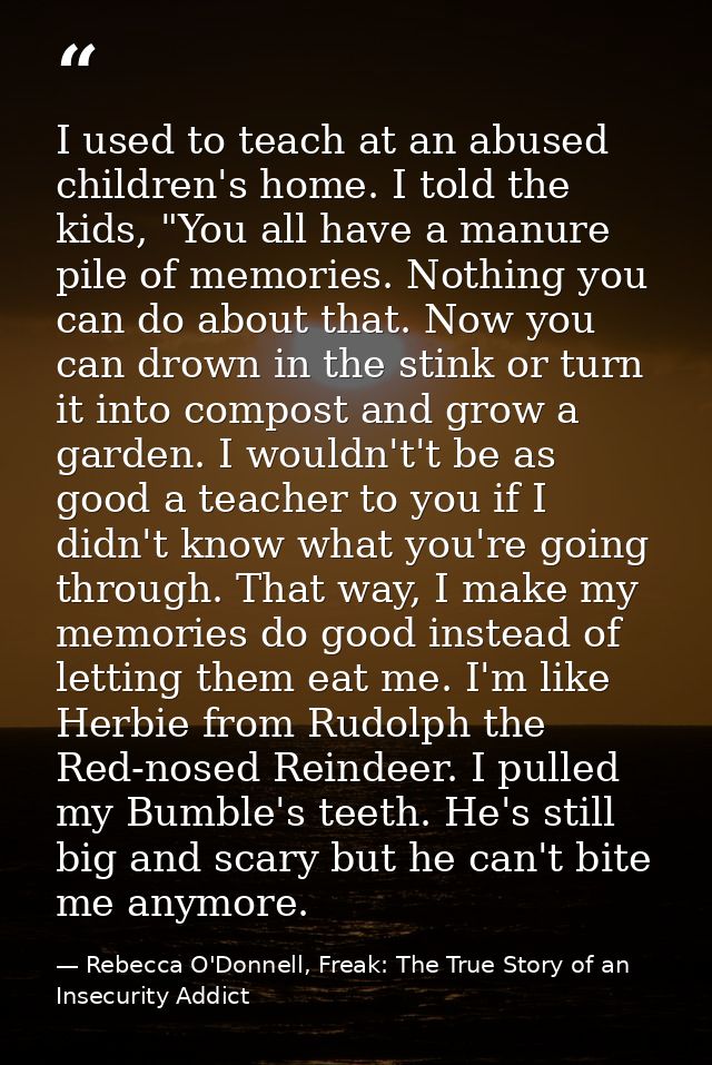 I used to teach at an abused children's home. I told the kids, "You all have a manure pile of memories. Nothing you can  — Rebecca O'Donnell, Freak: The True Story of an Insecurity Addict