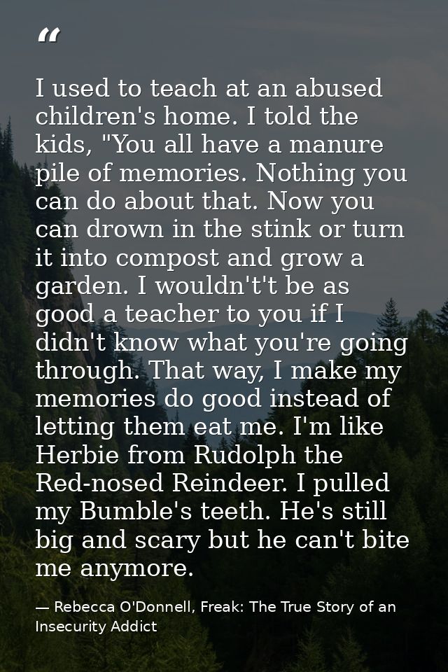 I used to teach at an abused children's home. I told the kids, "You all have a manure pile of memories. Nothing you can  — Rebecca O'Donnell, Freak: The True Story of an Insecurity Addict