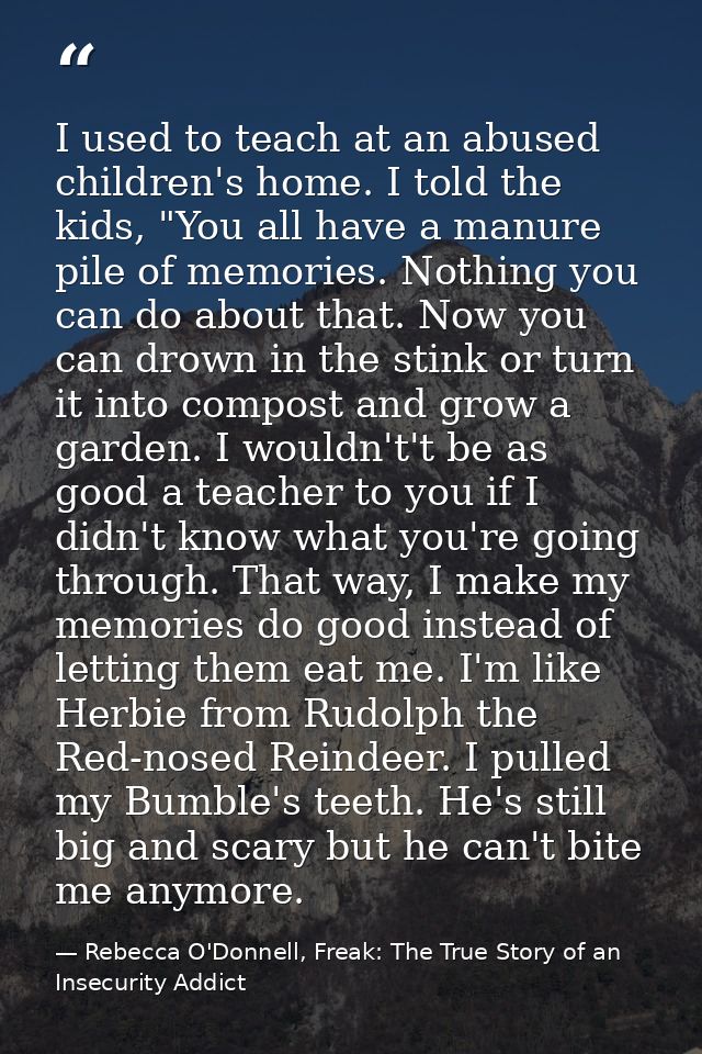 I used to teach at an abused children's home. I told the kids, "You all have a manure pile of memories. Nothing you can  — Rebecca O'Donnell, Freak: The True Story of an Insecurity Addict