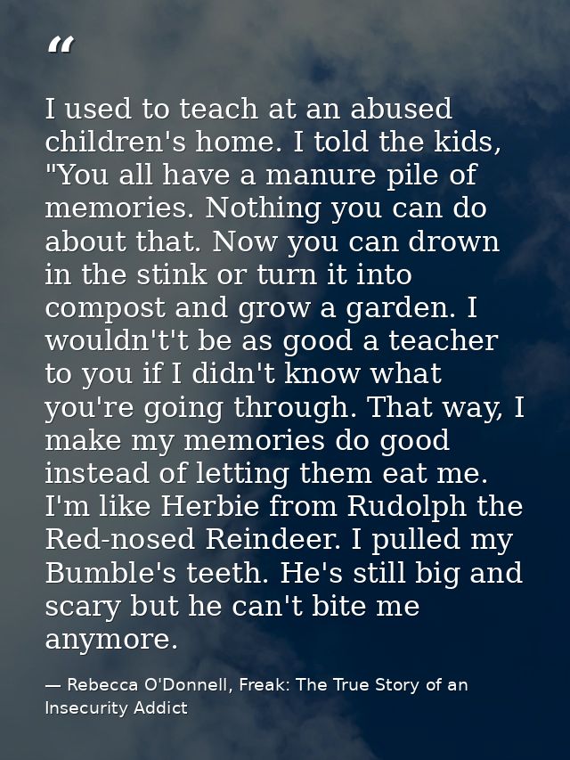 I used to teach at an abused children's home. I told the kids, "You all have a manure pile of memories. Nothing you can  — Rebecca O'Donnell, Freak: The True Story of an Insecurity Addict