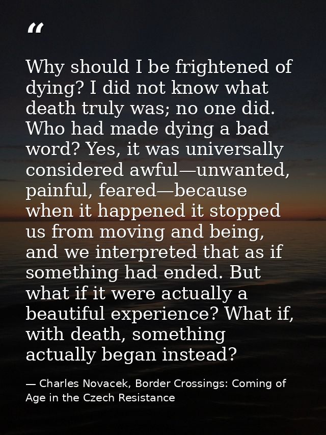 Why should I be frightened of dying? I did not know what death truly was; no one did. Who had made dying a bad word? Yes — Charles Novacek, Border Crossings: Coming of Age in the Czech Resistance