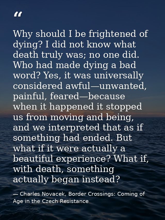 Why should I be frightened of dying? I did not know what death truly was; no one did. Who had made dying a bad word? Yes — Charles Novacek, Border Crossings: Coming of Age in the Czech Resistance