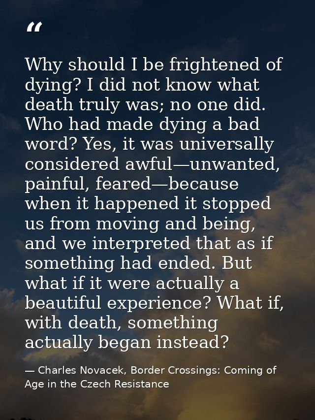 Why should I be frightened of dying? I did not know what death truly was; no one did. Who had made dying a bad word? Yes — Charles Novacek, Border Crossings: Coming of Age in the Czech Resistance