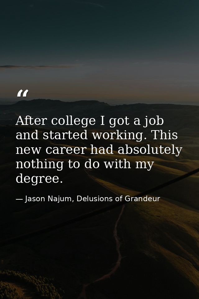 After college I got a job and started working. This new career had absolutely nothing to do with my degree. — Jason Najum, Delusions of Grandeur