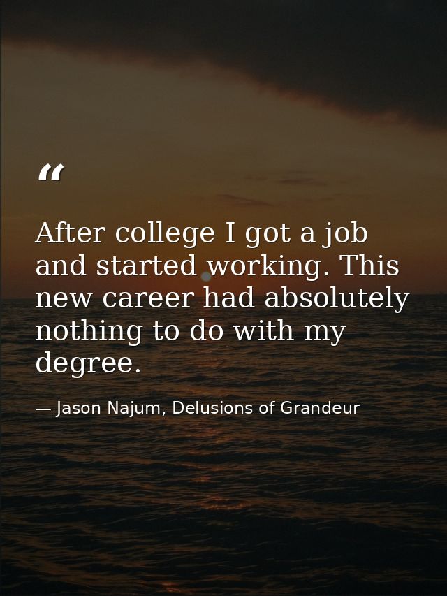 After college I got a job and started working. This new career had absolutely nothing to do with my degree. — Jason Najum, Delusions of Grandeur
