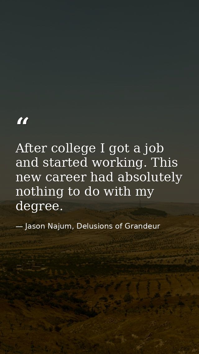 After college I got a job and started working. This new career had absolutely nothing to do with my degree. — Jason Najum, Delusions of Grandeur