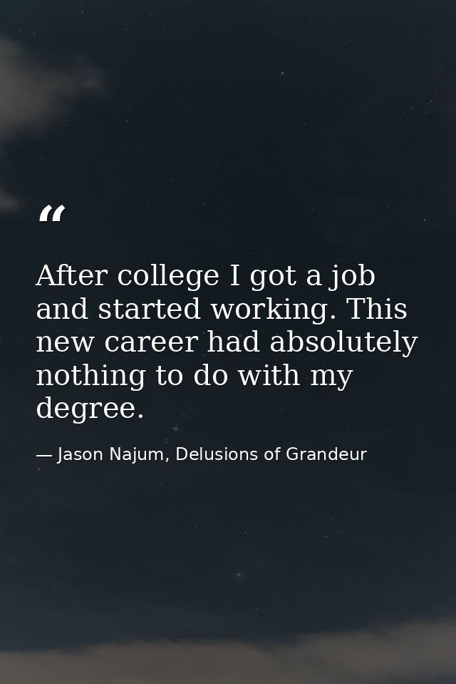 After college I got a job and started working. This new career had absolutely nothing to do with my degree. — Jason Najum, Delusions of Grandeur