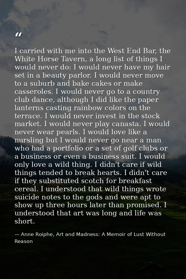 I carried with me into the West End Bar, the White Horse Tavern, a long list of things I would never do: I would never h — Anne Roiphe, Art and Madness: A Memoir of Lust Without Reason