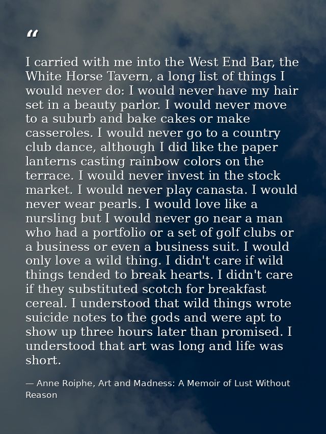 I carried with me into the West End Bar, the White Horse Tavern, a long list of things I would never do: I would never h — Anne Roiphe, Art and Madness: A Memoir of Lust Without Reason