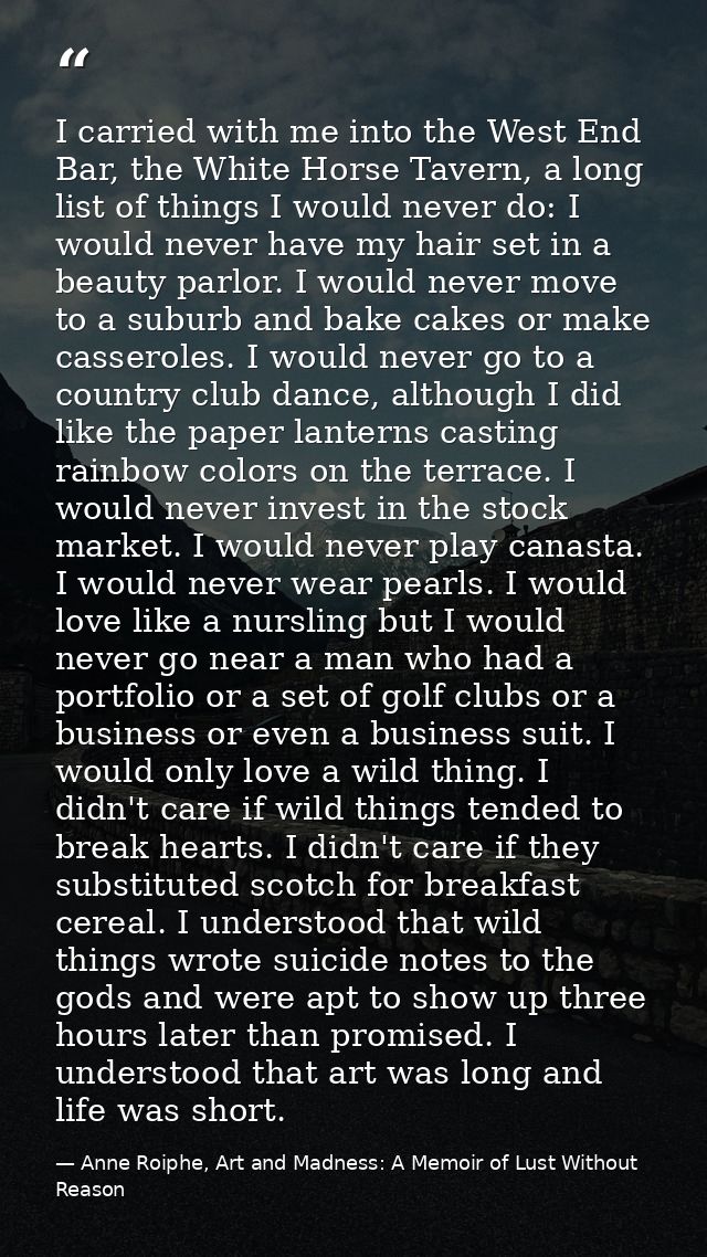 I carried with me into the West End Bar, the White Horse Tavern, a long list of things I would never do: I would never h — Anne Roiphe, Art and Madness: A Memoir of Lust Without Reason