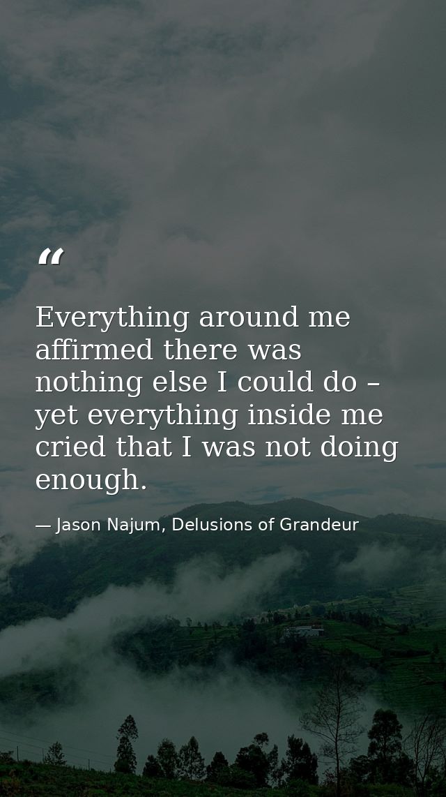 Everything around me affirmed there was nothing else I could do – yet everything inside me cried that I was not doing en — Jason Najum, Delusions of Grandeur