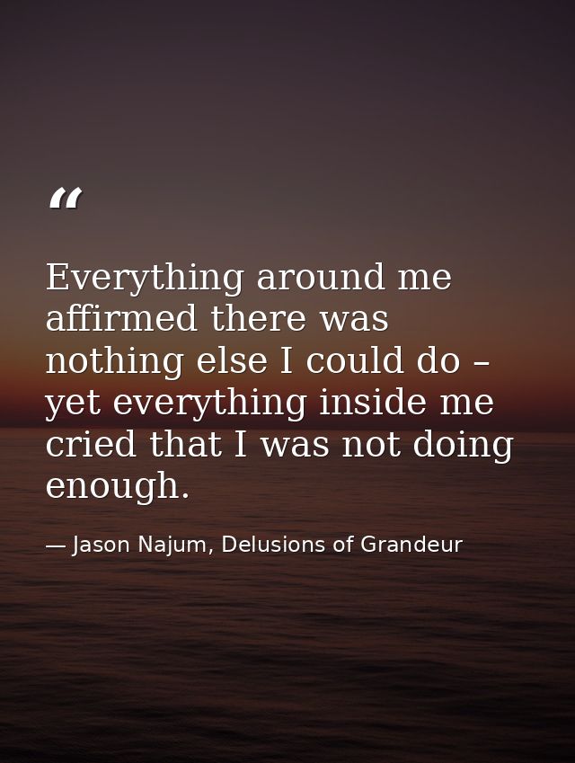 Everything around me affirmed there was nothing else I could do – yet everything inside me cried that I was not doing en — Jason Najum, Delusions of Grandeur
