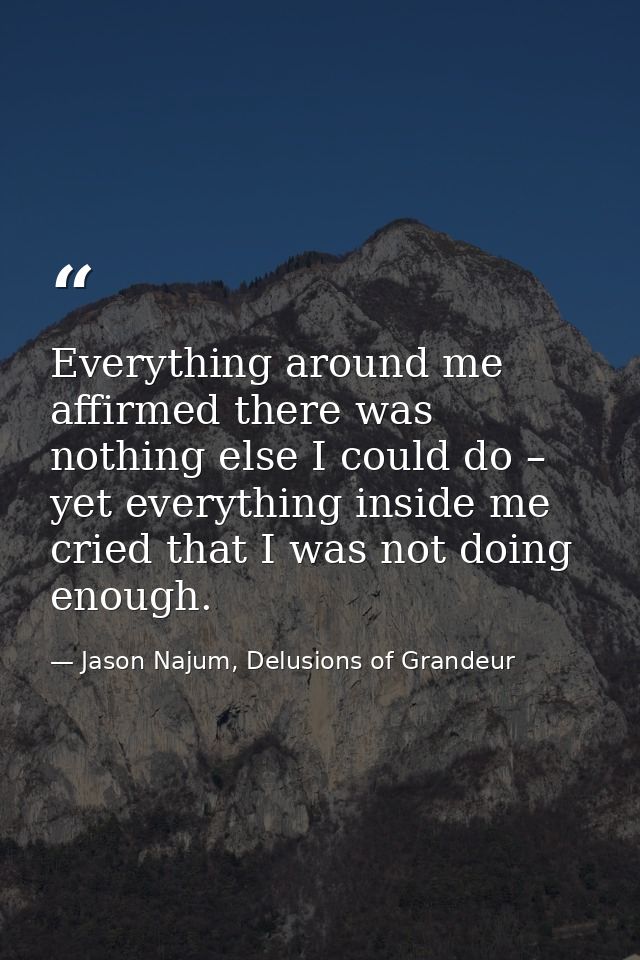 Everything around me affirmed there was nothing else I could do – yet everything inside me cried that I was not doing en — Jason Najum, Delusions of Grandeur