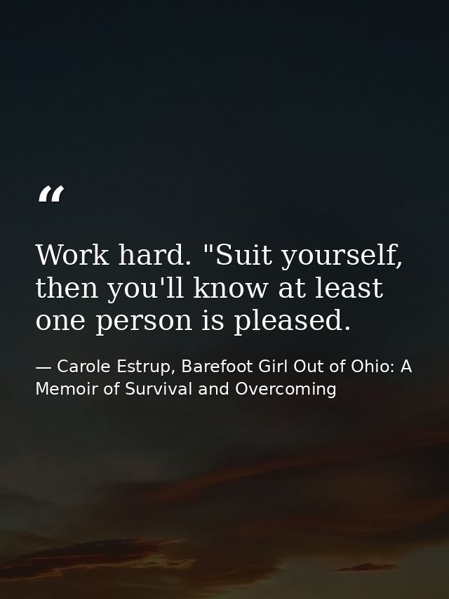 Work hard. "Suit yourself, then you'll know at least one person is pleased. — Carole Estrup, Barefoot Girl Out of Ohio: A Memoir of Survival and Overcoming