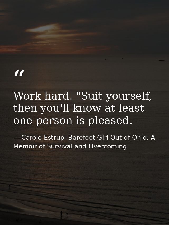 Work hard. "Suit yourself, then you'll know at least one person is pleased. — Carole Estrup, Barefoot Girl Out of Ohio: A Memoir of Survival and Overcoming