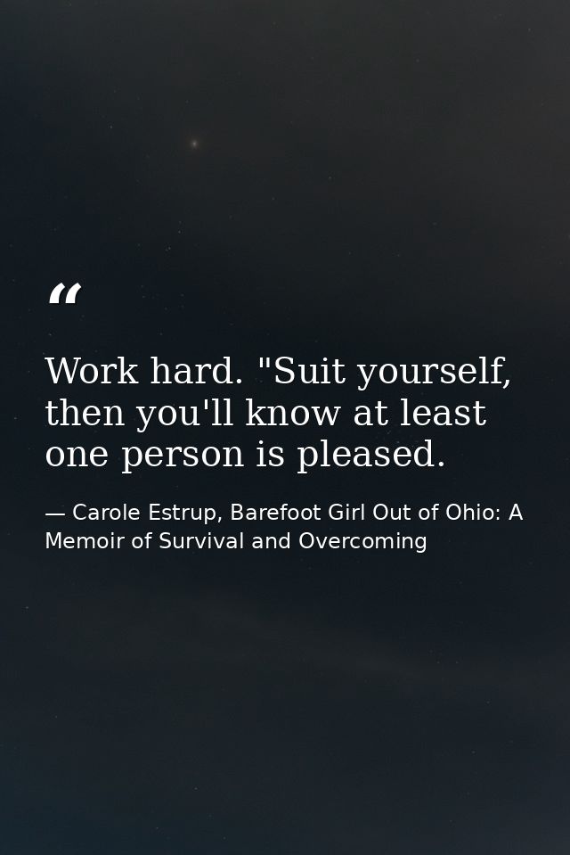 Work hard. "Suit yourself, then you'll know at least one person is pleased. — Carole Estrup, Barefoot Girl Out of Ohio: A Memoir of Survival and Overcoming