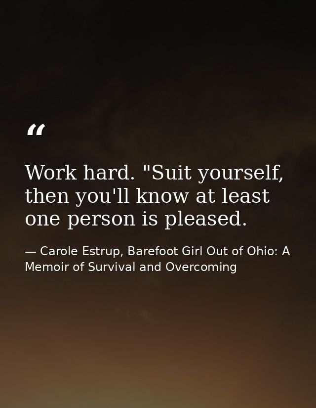 Work hard. "Suit yourself, then you'll know at least one person is pleased. — Carole Estrup, Barefoot Girl Out of Ohio: A Memoir of Survival and Overcoming