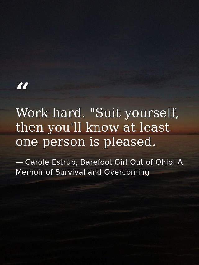 Work hard. "Suit yourself, then you'll know at least one person is pleased. — Carole Estrup, Barefoot Girl Out of Ohio: A Memoir of Survival and Overcoming