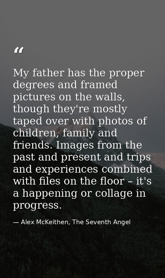 My father has the proper degrees and framed pictures on the walls, though they're mostly taped over with photos of child — Alex McKeithen, The Seventh Angel