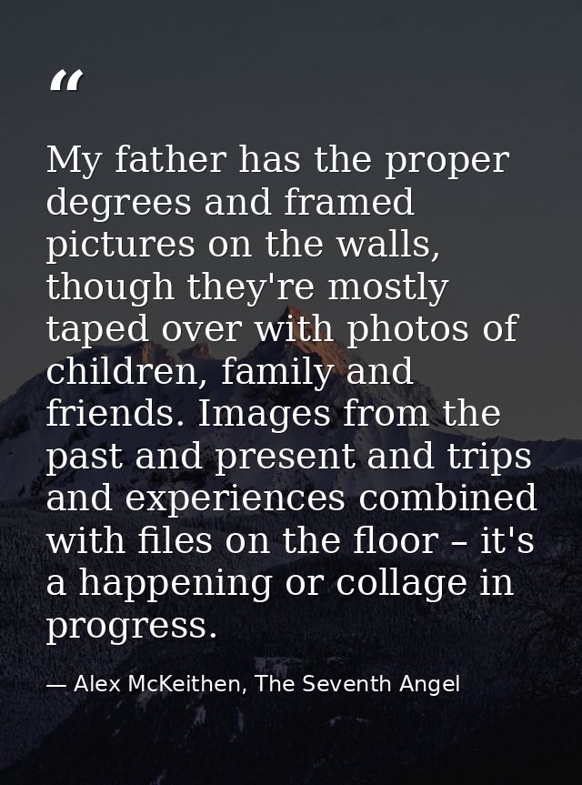 My father has the proper degrees and framed pictures on the walls, though they're mostly taped over with photos of child — Alex McKeithen, The Seventh Angel