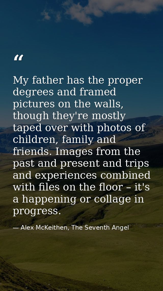 My father has the proper degrees and framed pictures on the walls, though they're mostly taped over with photos of child — Alex McKeithen, The Seventh Angel