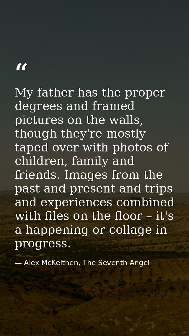 My father has the proper degrees and framed pictures on the walls, though they're mostly taped over with photos of child — Alex McKeithen, The Seventh Angel